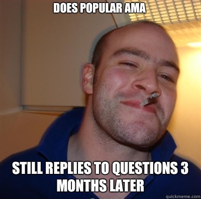 Does popular AMA Still replies to questions 3 months later  Goodguy Greg Shitting
