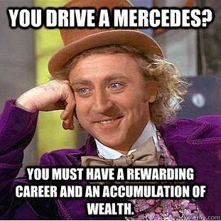 You drive a mercedes? you must have a rewarding career and an accumulation of wealth.  Condescending Wonka