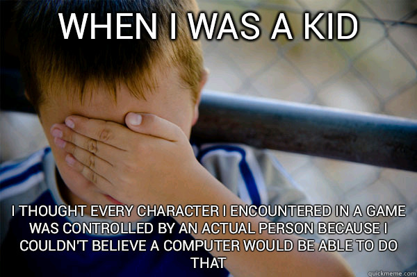 When I was a kid I thought every character I encountered in a game was controlled by an actual person because i couldn't believe a computer would be able to do that  Confession kid