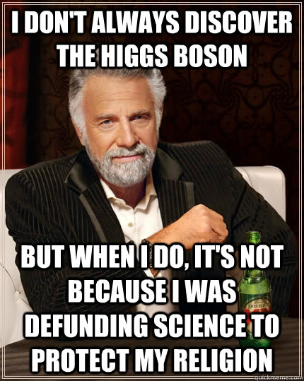 I don't always discover the higgs boson but when i do, it's not because I was defunding science to protect my religion  The Most Interesting Man In The World