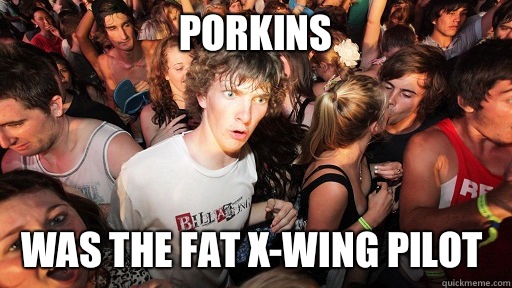 Porkins Was the fat x-wing pilot  Sudden Clarity Clarence