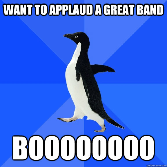 Want to applaud a great band BOOOOOOOO  Socially Awkward Penguin