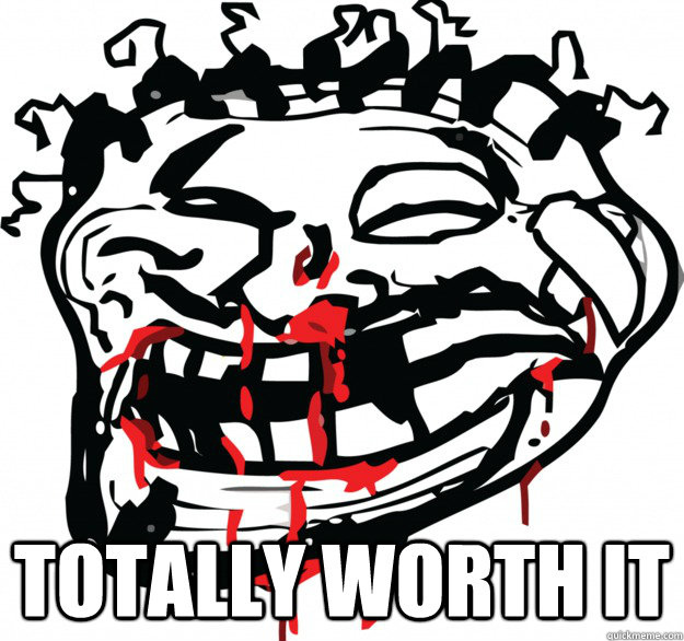  Totally worth it -  Totally worth it  Beat up troll face