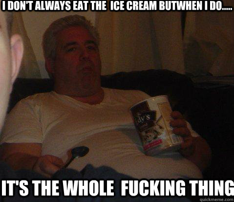 I don't always eat the  ice cream butwhen i do..... it's the whole  fucking thing  