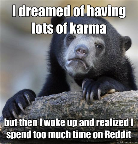 I dreamed of having lots of karma but then I woke up and realized I spend too much time on Reddit  Confession Bear