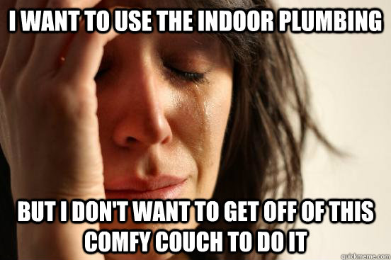 I want to use the indoor plumbing But I don't want to get off of this comfy couch to do it  First World Problems