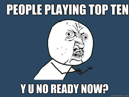 People playing top ten y u no ready now?  Y U No