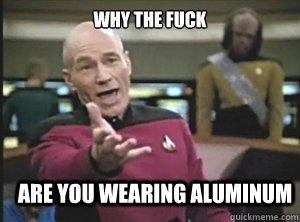 why the fuck are you wearing aluminum  Annoyed Picard