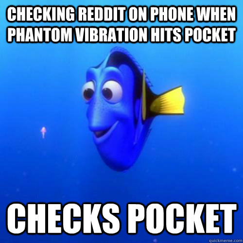 Checking reddit on phone when phantom vibration hits pocket checks pocket - Checking reddit on phone when phantom vibration hits pocket checks pocket  dory