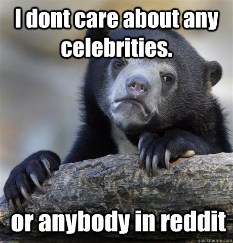I dont care about any celebrities.  or anybody in reddit   Confession Bear