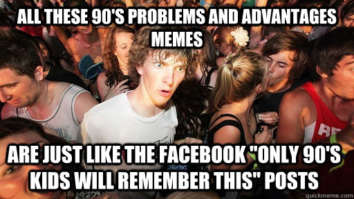 All these 90's problems and advantages memes are just like the Facebook 