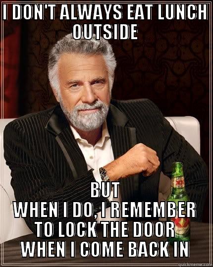 I DON'T ALWAYS EAT LUNCH OUTSIDE BUT WHEN I DO, I REMEMBER TO LOCK THE DOOR WHEN I COME BACK IN The Most Interesting Man In The World