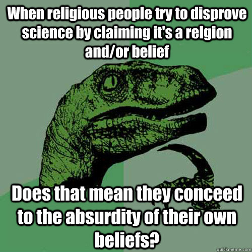 When religious people try to disprove science by claiming it's a relgion and/or belief Does that mean they conceed to the absurdity of their own beliefs?  Philosoraptor