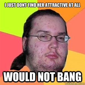 I JUST DONT FIND HER ATTRACTIVE AT ALL WOULD NOT BANG  Fat Nerd - Brony Hater