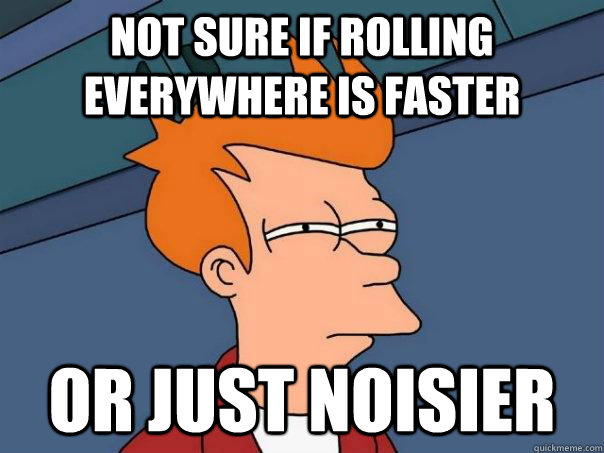 Not sure if rolling everywhere is faster Or just noisier  Futurama Fry