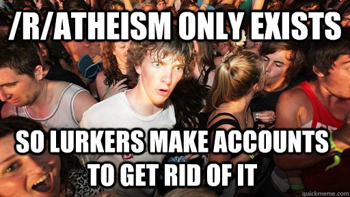 /r/Atheism only exists so lurkers make accounts to get rid of it  Sudden Clarity Clarence