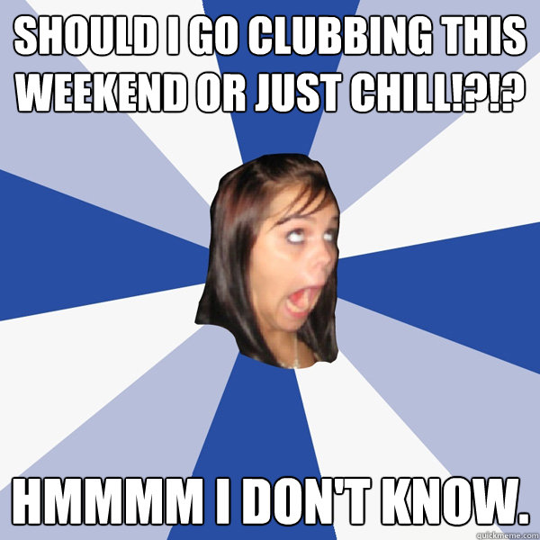 Should I Go Clubbing This Weekend Or Just Chill!?!? Hmmmm I Don't Know.  Annoying Facebook Girl