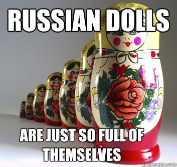 Russian dolls are just so full of themselves - Russian dolls are just so full of themselves  Russian Dolls