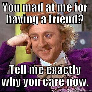 YOU MAD AT ME FOR HAVING A FRIEND? TELL ME EXACTLY WHY YOU CARE NOW. Condescending Wonka