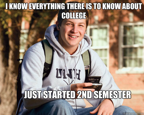 I know everything there is to know about college Just started 2nd semester  College Freshman