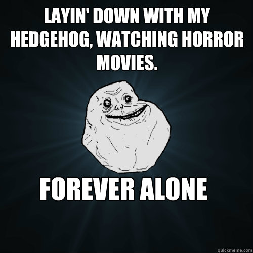 Layin' down with my hedgehog, watching horror movies.
 forever alone  Forever Alone