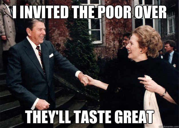 I invited the poor over  They'll taste great  Reagan and Thatcher