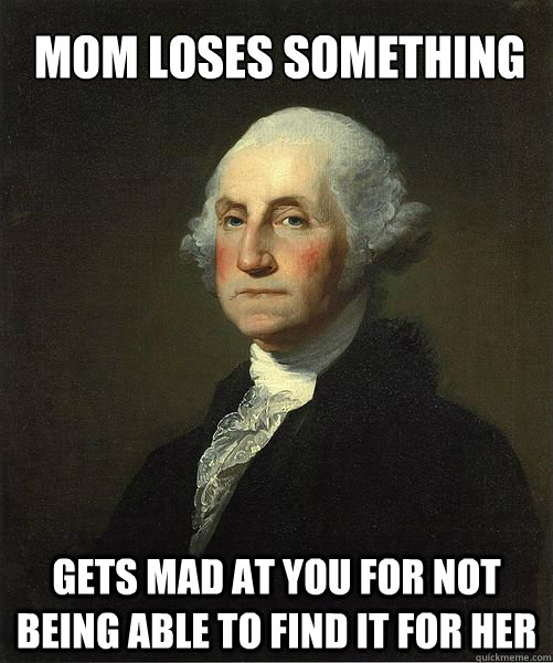 Mom loses something Gets mad at you for not being able to find it for her  Good Guy George