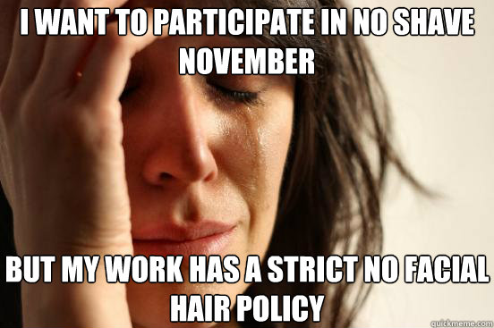 i want to participate in no shave november but my work has a strict no facial hair policy  First World Problems