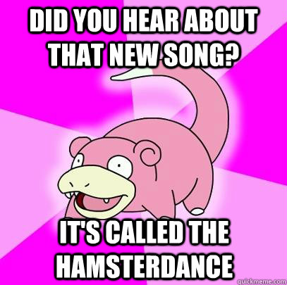 Did you hear about that new song? It's called the hamsterdance  Slowpoke