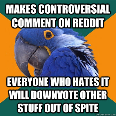 makes controversial comment on reddit everyone who hates it will downvote other stuff out of spite  Paranoid Parrot