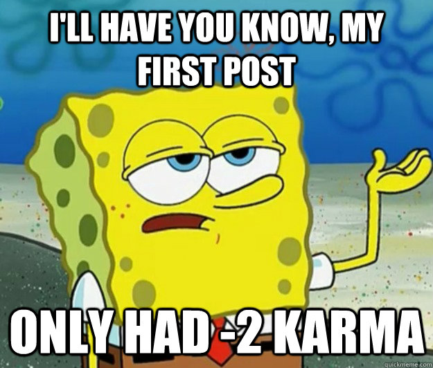 I'll have you know, my first post only had -2 karma  Tough Spongebob