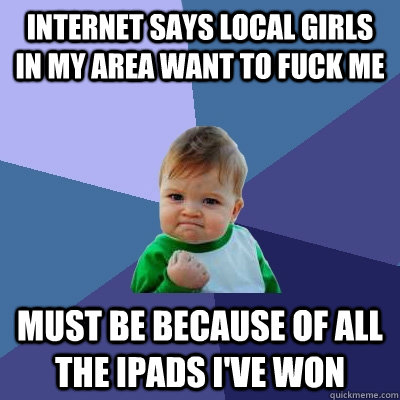 Internet says local girls in my area want to fuck me must be because of all the iPads I've won  Success Kid