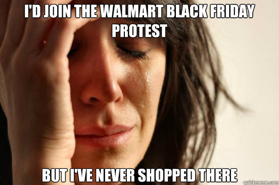 I'd join the walmart black friday protest  but i've never shopped there - I'd join the walmart black friday protest  but i've never shopped there  First World Problems