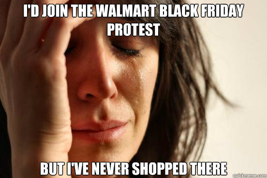 I'd join the walmart black friday protest  but i've never shopped there  First World Problems