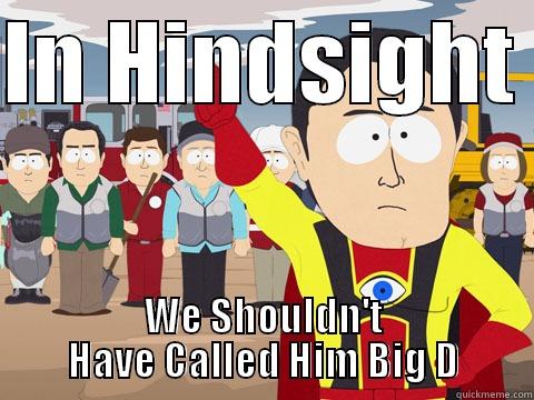 IN HINDSIGHT  WE SHOULDN'T HAVE CALLED HIM BIG D Captain Hindsight