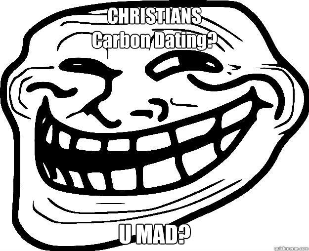 CHRISTIANS
Carbon Dating? U MAD?  Trollface