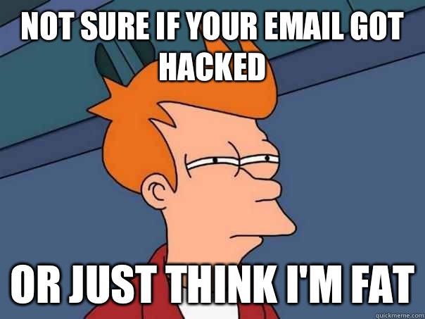 Not sure if your email got hacked Or just think i'm fat  Futurama Fry