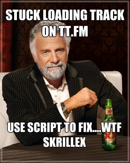 Stuck loading track on TT.FM Use script to fix....WTF SKRILLEX  The Most Interesting Man In The World
