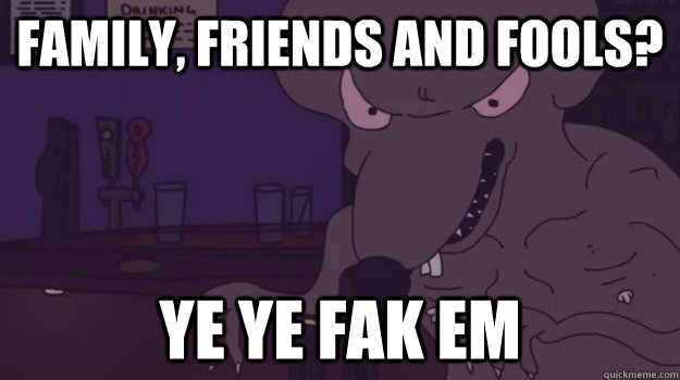 Family, Friends and Fools? ye ye fak em  Yolo Rat