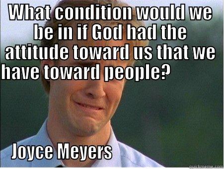 WHAT CONDITION WOULD WE BE IN IF GOD HAD THE ATTITUDE TOWARD US THAT WE HAVE TOWARD PEOPLE?                                                                        JOYCE MEYERS                               1990s Problems