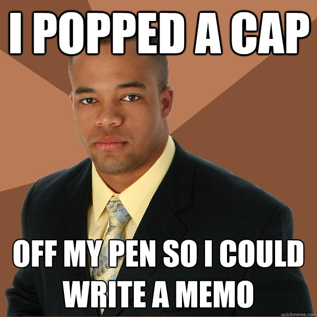 I popped a cap off my pen so I could write a memo   Successful Black Man