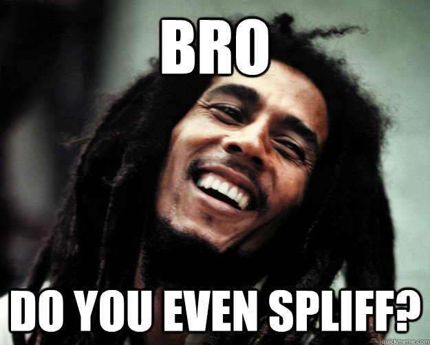 bro do you even spliff?  Bob Marley