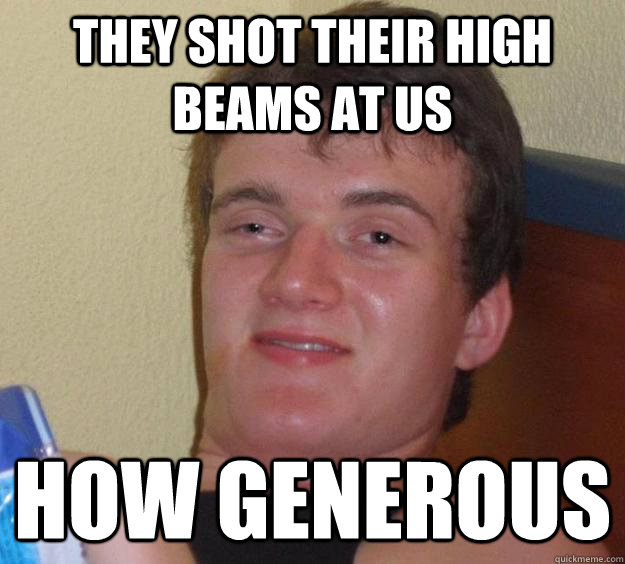 They shot their high beams at us How generous  10 Guy