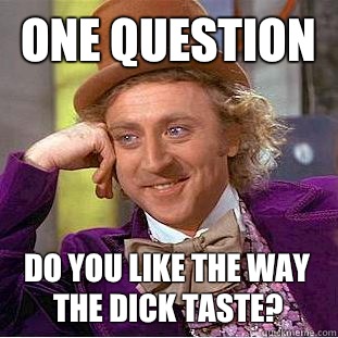 One question  Do you like the way the dick taste?  Creepy Wonka