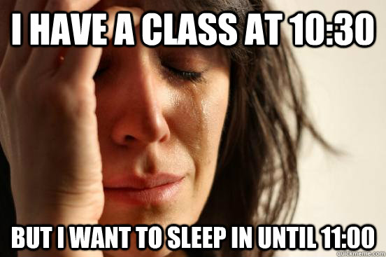 I have a class at 10:30 But I want to sleep in until 11:00  First World Problems