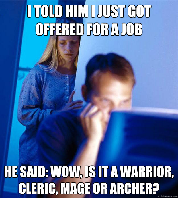 I told him I just got offered for a job He said: Wow, is it a warrior, cleric, mage or archer?  Redditors Wife