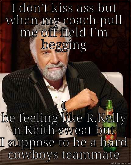 I DON'T KISS ASS BUT WHEN MY COACH PULL ME OFF FIELD I'M BEGGING I BE FEELING LIKE R.KELLY N KEITH SWEAT BUT I SUPPOSE TO BE A HARD COWBOYS TEAMMATE The Most Interesting Man In The World