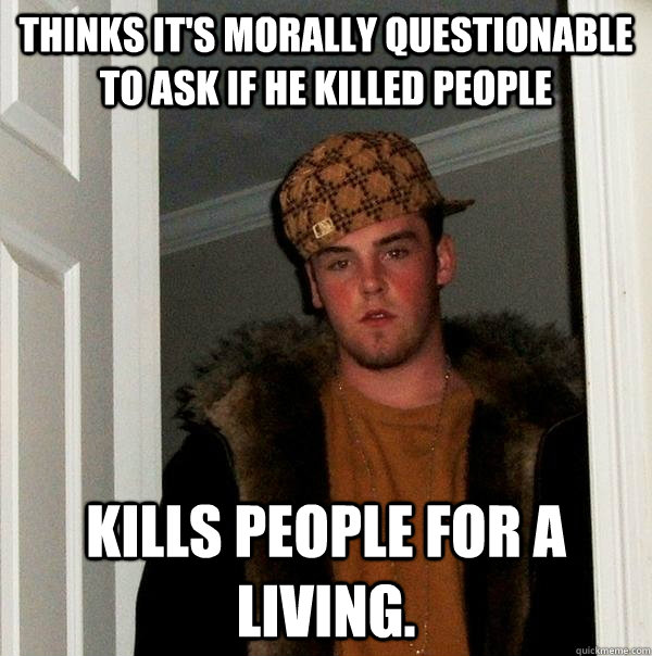 Thinks it's morally questionable to ask if he killed people Kills people for a living.  Scumbag Steve