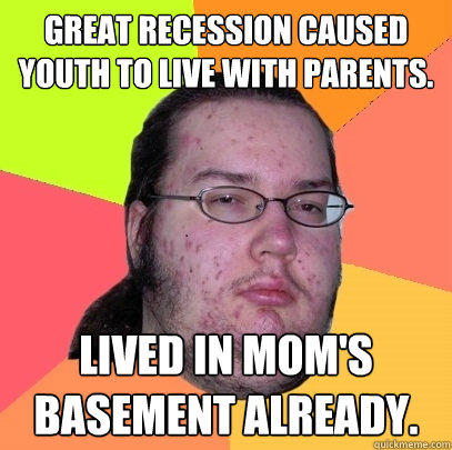 Great Recession caused youth to live with parents. Lived in mom's basement already.  Butthurt Dweller