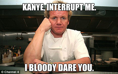 Kanye, interrupt me. I bloody dare you. - Kanye, interrupt me. I bloody dare you.  Badass Gordon Ramsay